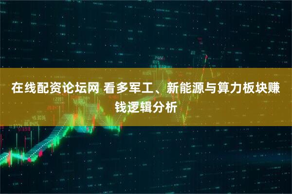 在线配资论坛网 看多军工、新能源与算力板块赚钱逻辑分析