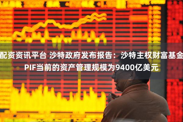 配资资讯平台 沙特政府发布报告：沙特主权财富基金PIF当前的资产管理规模为9400亿美元