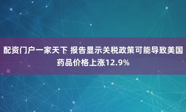 配资门户一家天下 报告显示关税政策可能导致美国药品价格上涨12.9%