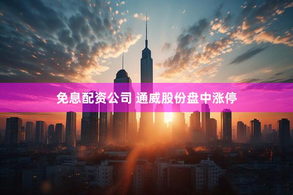 免息配资公司 通威股份盘中涨停