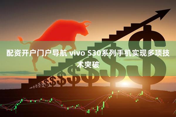 配资开户门户导航 vivo S30系列手机实现多项技术突破