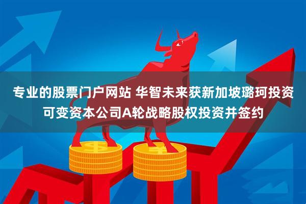 专业的股票门户网站 华智未来获新加坡璐珂投资可变资本公司A轮战略股权投资并签约