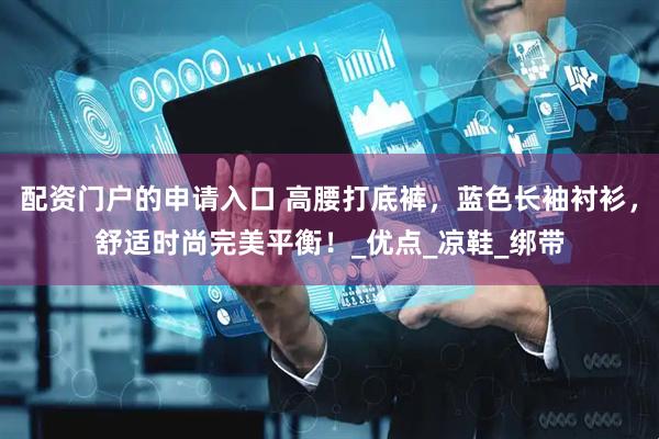 配资门户的申请入口 高腰打底裤，蓝色长袖衬衫，舒适时尚完美平衡！_优点_凉鞋_绑带