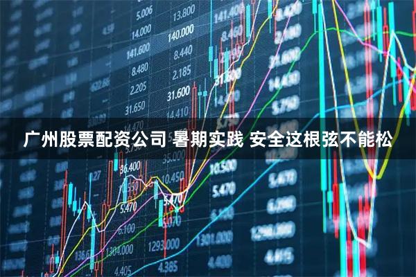 广州股票配资公司 暑期实践 安全这根弦不能松