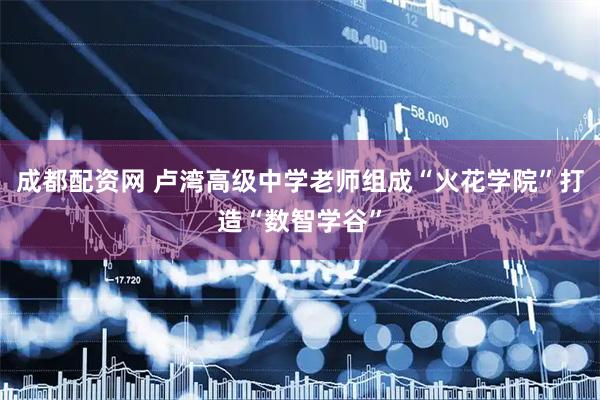 成都配资网 卢湾高级中学老师组成“火花学院”打造“数智学谷”