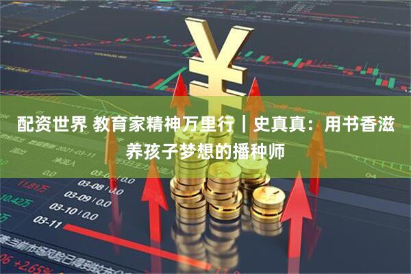 配资世界 教育家精神万里行｜史真真：用书香滋养孩子梦想的播种师