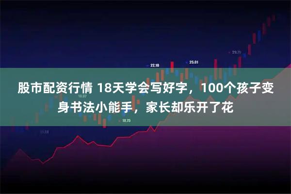 股市配资行情 18天学会写好字，100个孩子变身书法小能手，家长却乐开了花