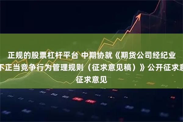 正规的股票杠杆平台 中期协就《期货公司经纪业务不正当竞争行为管理规则（征求意见稿）》公开征求意见