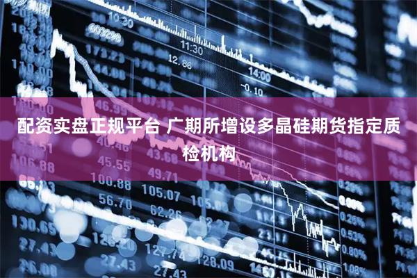配资实盘正规平台 广期所增设多晶硅期货指定质检机构
