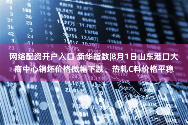 网络配资开户入口 新华指数|8月1日山东港口大商中心钢坯价格微幅下跌、热轧C料价格平稳