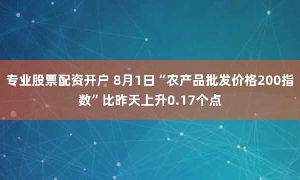 专业股票配资开户 8月1日“农产品批发价格200指数”比昨天上升0.17个点