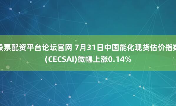 股票配资平台论坛官网 7月31日中国能化现货估价指数(CECSAI)微幅上涨0.14%