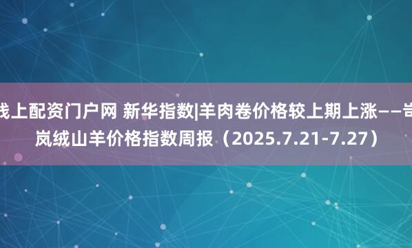 线上配资门户网 新华指数|羊肉卷价格较上期上涨——岢岚绒山羊价格指数周报（2025.7.21-7.27）
