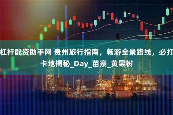 杠杆配资助手网 贵州旅行指南，畅游全景路线，必打卡地揭秘_Day_苗寨_黄果树