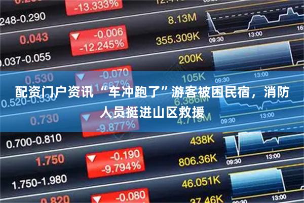 配资门户资讯 “车冲跑了”游客被困民宿，消防人员挺进山区救援
