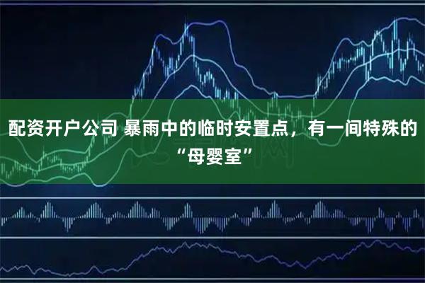 配资开户公司 暴雨中的临时安置点，有一间特殊的“母婴室”