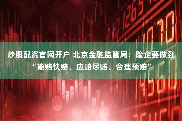炒股配资官网开户 北京金融监管局：险企要做到“能赔快赔、应赔尽赔、合理预赔”