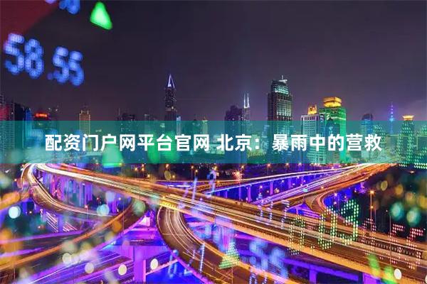 配资门户网平台官网 北京：暴雨中的营救