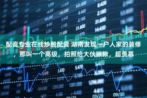 配资专业在线炒股配资 湖南发现一户人家的装修，那叫一个高级，拍照给大伙瞅瞅，超羡慕