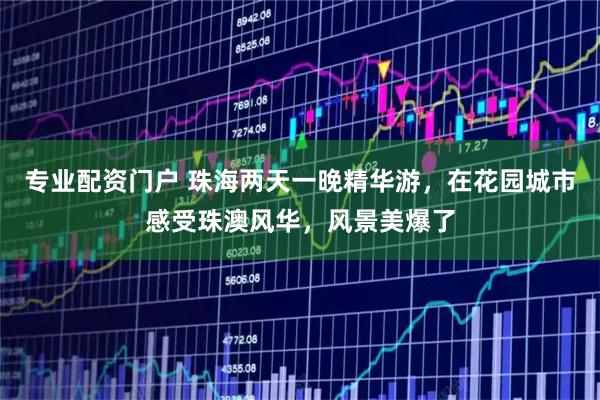 专业配资门户 珠海两天一晚精华游，在花园城市感受珠澳风华，风景美爆了