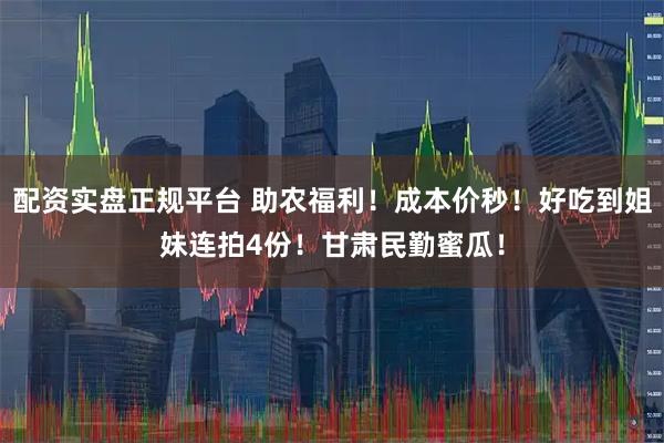 配资实盘正规平台 助农福利！成本价秒！好吃到姐妹连拍4份！甘肃民勤蜜瓜！