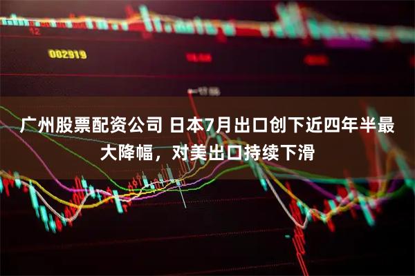 广州股票配资公司 日本7月出口创下近四年半最大降幅，对美出口持续下滑