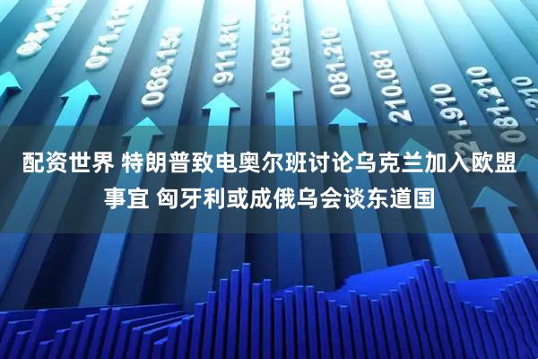配资世界 特朗普致电奥尔班讨论乌克兰加入欧盟事宜 匈牙利或成俄乌会谈东道国