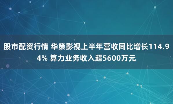 股市配资行情 华策影视上半年营收同比增长114.94% 算力业务收入超5600万元