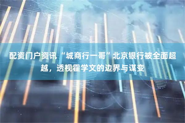 配资门户资讯 “城商行一哥”北京银行被全面超越，透视霍学文的边界与谋变