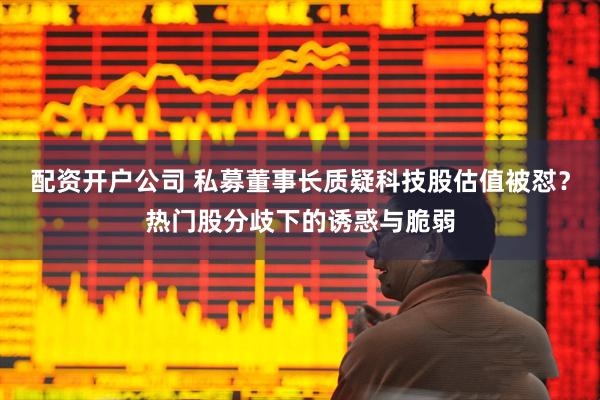 配资开户公司 私募董事长质疑科技股估值被怼？热门股分歧下的诱惑与脆弱