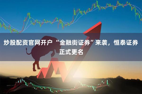 炒股配资官网开户 “金融街证券”来袭，恒泰证券正式更名