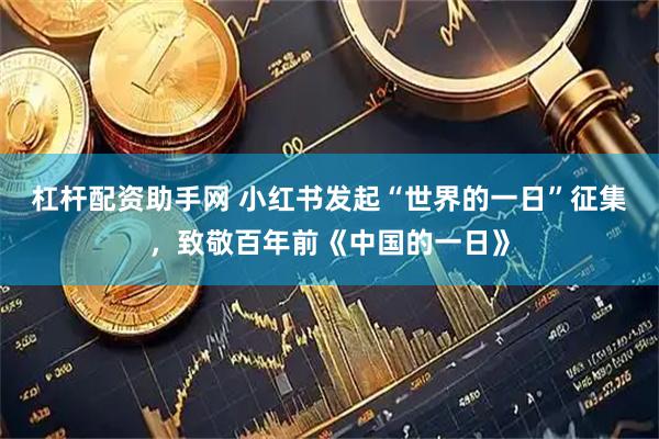 杠杆配资助手网 小红书发起“世界的一日”征集，致敬百年前《中国的一日》