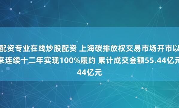 配资专业在线炒股配资 上海碳排放权交易市场开市以来连续十二年实现100%履约 累计成交金额55.44亿元