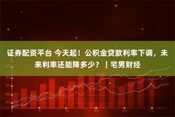 证券配资平台 今天起!公积金贷款利率下调,未来利率还能降多少?|宅男财经