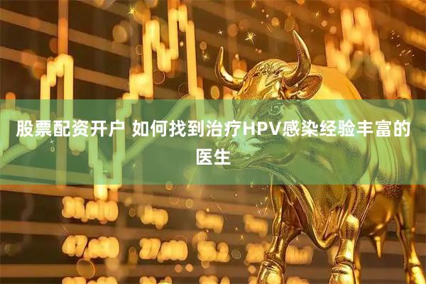 股票配资开户 如何找到治疗HPV感染经验丰富的医生