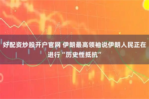 好配资炒股开户官网 伊朗最高领袖说伊朗人民正在进行“历史性抵抗”
