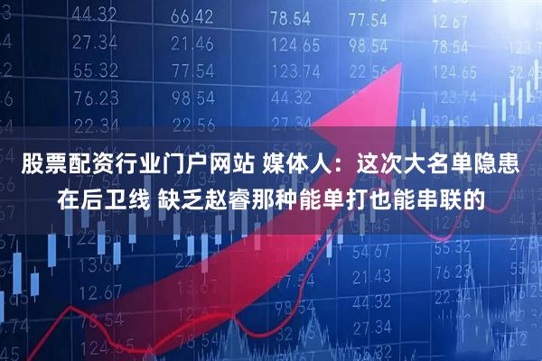股票配资行业门户网站 媒体人：这次大名单隐患在后卫线 缺乏赵睿那种能单打也能串联的