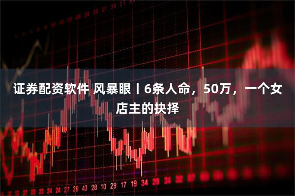 证券配资软件 风暴眼丨6条人命，50万，一个女店主的抉择
