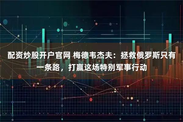 配资炒股开户官网 梅德韦杰夫：拯救俄罗斯只有一条路，打赢这场特别军事行动