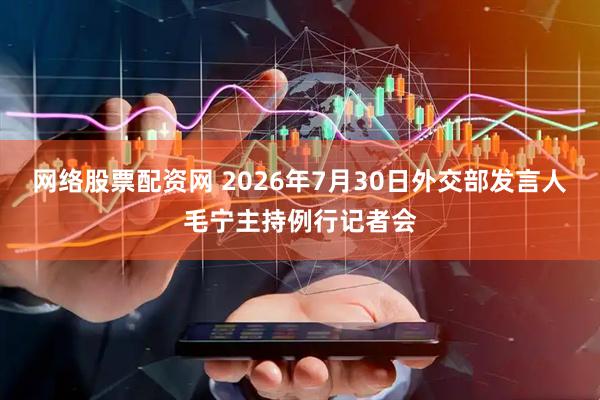 网络股票配资网 2026年7月30日外交部发言人毛宁主持例行记者会