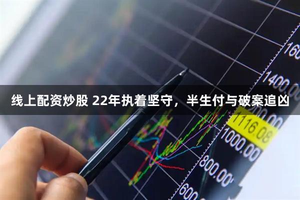 线上配资炒股 22年执着坚守，半生付与破案追凶