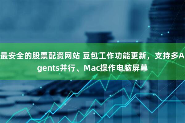 最安全的股票配资网站 豆包工作功能更新，支持多Agents并行、Mac操作电脑屏幕
