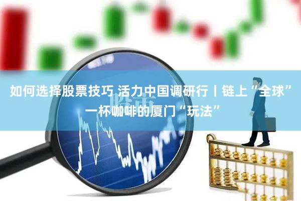 如何选择股票技巧 活力中国调研行丨链上“全球” 一杯咖啡的厦门“玩法”